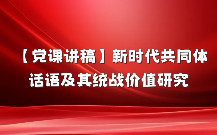 【党课讲稿】新时代共同体话语及其统战价值研究