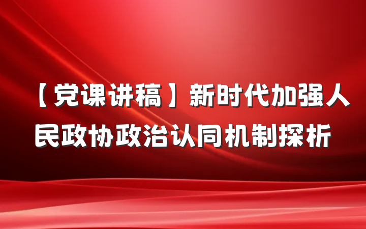 【党课讲稿】新时代加强人民政协政治认同机制探析