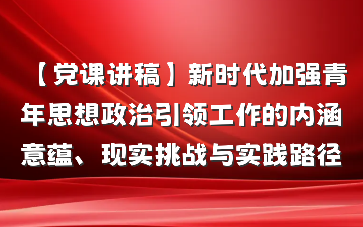 【党课讲稿】新时代加强青年思想政治引领工作的内涵意蕴、现实挑战与实践路径