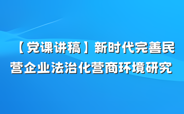【党课讲稿】新时代完善民营企业法治化营商环境研究