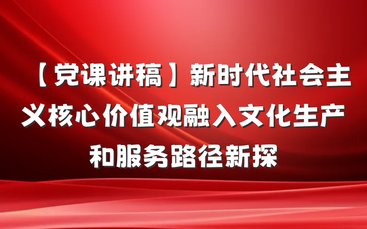【党课讲稿】新时代社会主义核心价值观融入文化生产和服务路径新探