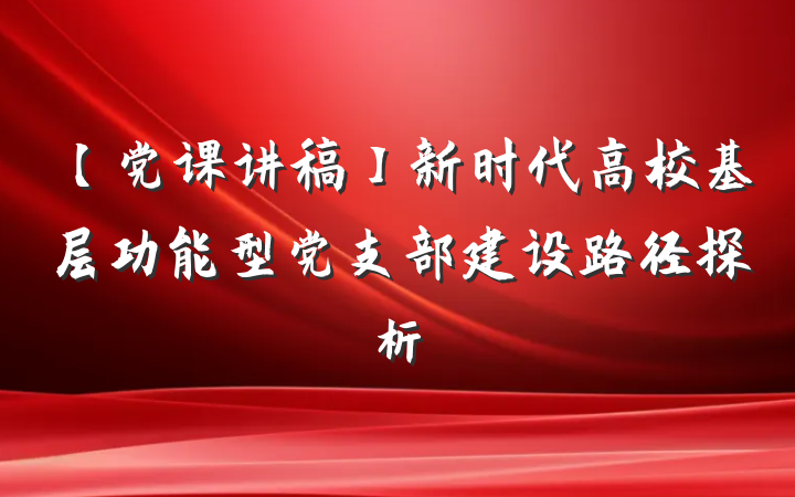 【党课讲稿】新时代高校基层功能型党支部建设路径探析