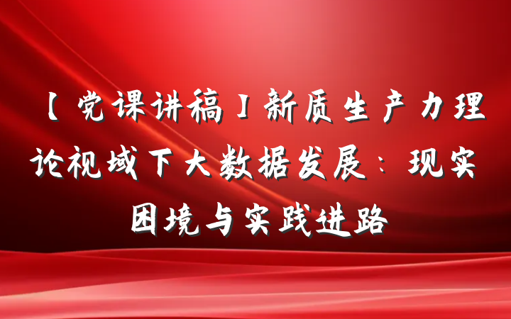 【党课讲稿】新质生产力理论视域下大数据发展：现实困境与实践进路