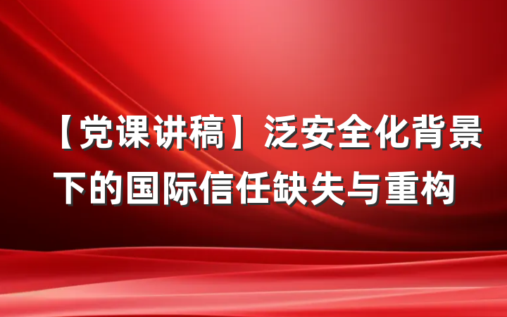 【党课讲稿】泛安全化背景下的国际信任缺失与重构