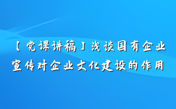 【党课讲稿】浅谈国有企业宣传对企业文化建设的作用