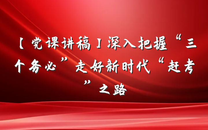 【党课讲稿】深入把握“三个务必”走好新时代“赶考”之路