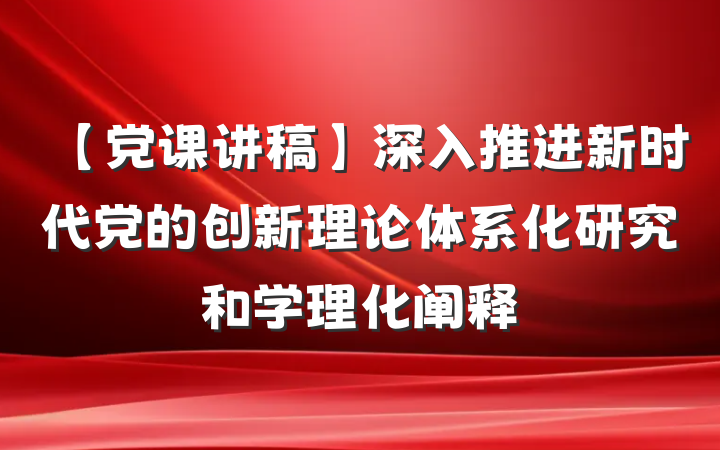 【党课讲稿】深入推进新时代党的创新理论体系化研究和学理化阐释