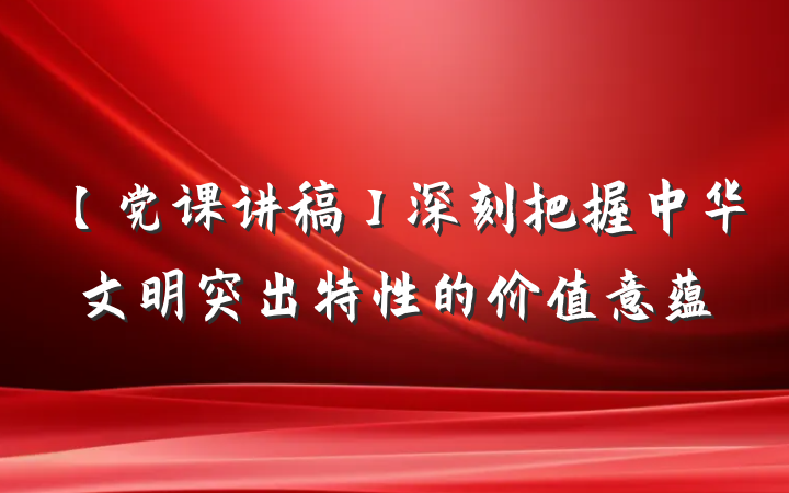 【党课讲稿】深刻把握中华文明突出特性的价值意蕴
