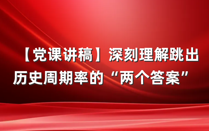 【党课讲稿】深刻理解跳出历史周期率的“两个答案”