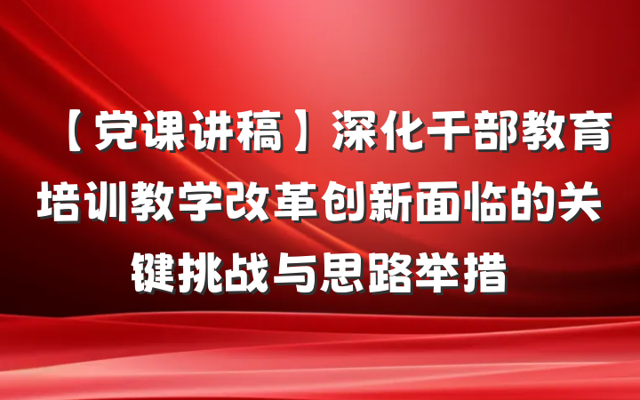【党课讲稿】深化干部教育培训教学改革创新面临的关键挑战与思路举措