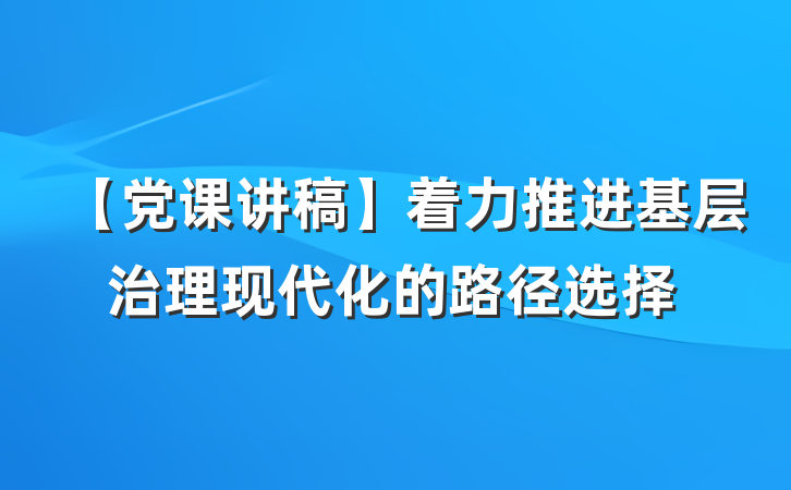 【党课讲稿】着力推进基层治理现代化的路径选择