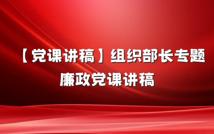 【党课讲稿】组织部长专题廉政党课讲稿
