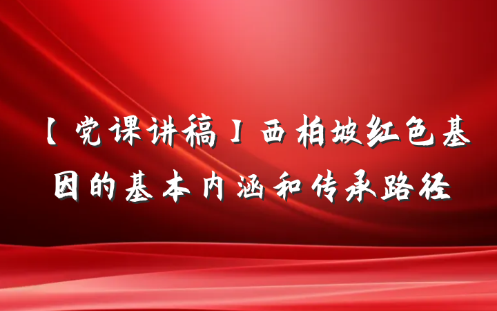 【党课讲稿】西柏坡红色基因的基本内涵和传承路径