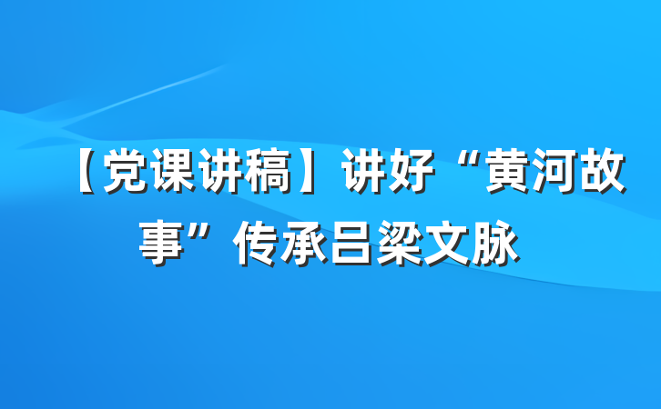 【党课讲稿】讲好“黄河故事”传承吕梁文脉