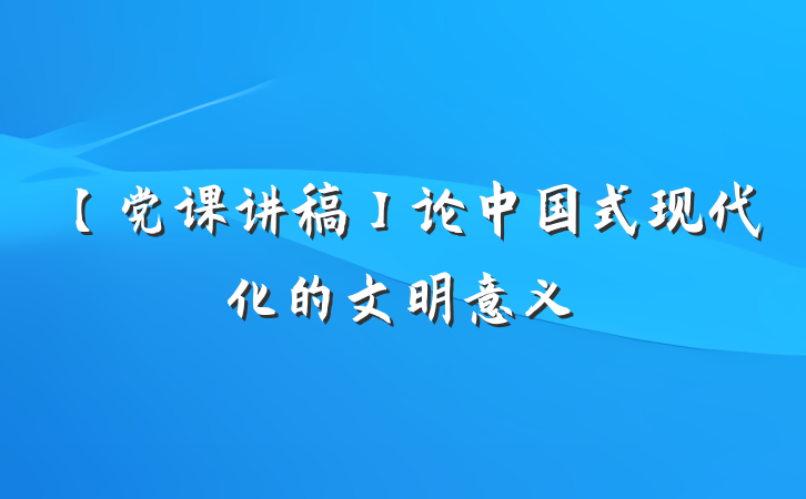 【党课讲稿】论中国式现代化的文明意义