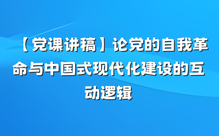 【党课讲稿】论党的自我革命与中国式现代化建设的互动逻辑