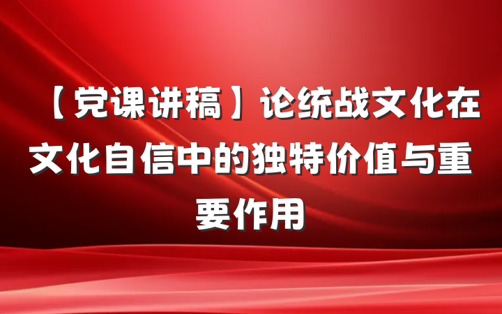 【党课讲稿】论统战文化在文化自信中的独特价值与重要作用