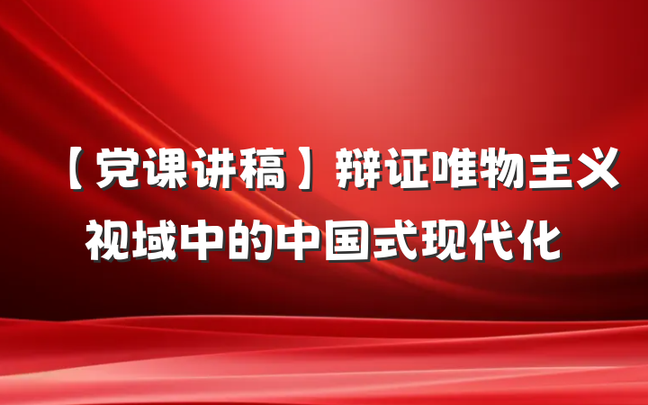 【党课讲稿】辩证唯物主义视域中的中国式现代化