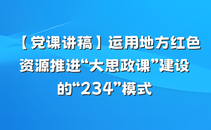 【党课讲稿】运用地方红色资源推进“大思政课”建设的“234”模式
