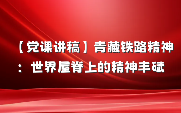【党课讲稿】青藏铁路精神：世界屋脊上的精神丰碑