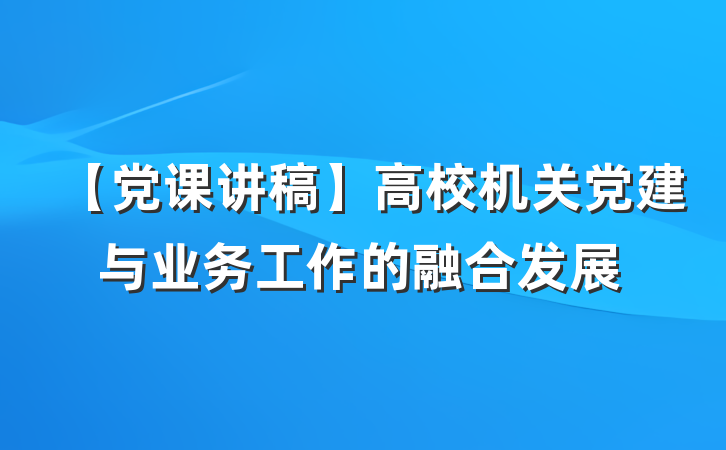 【党课讲稿】高校机关党建与业务工作的融合发展