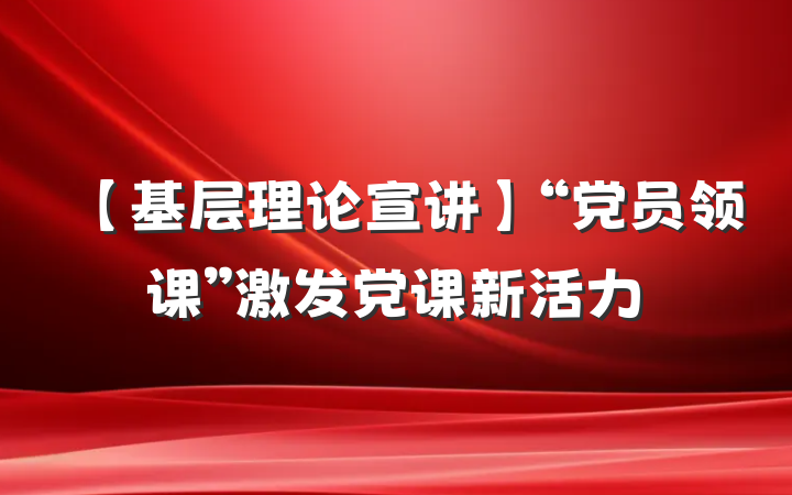 【基层理论宣讲】“党员领课”激发党课新活力