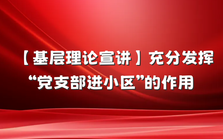 【基层理论宣讲】充分发挥“党支部进小区”的作用