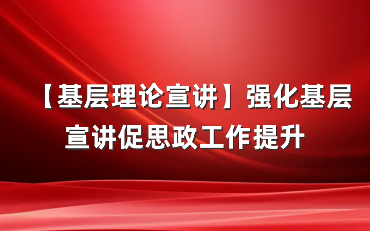 【基层理论宣讲】强化基层宣讲促思政工作提升