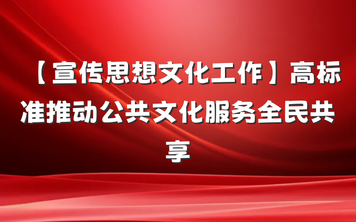 【宣传思想文化工作】高标准推动公共文化服务全民共享