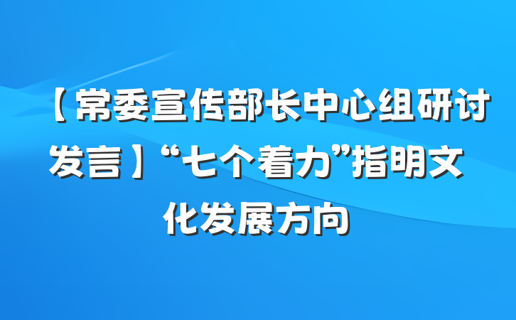 【常委宣传部长中心组研讨发言】“七个着力”指明文化发展方向