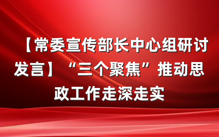 【常委宣传部长中心组研讨发言】“三个聚焦”推动思政工作走深走实