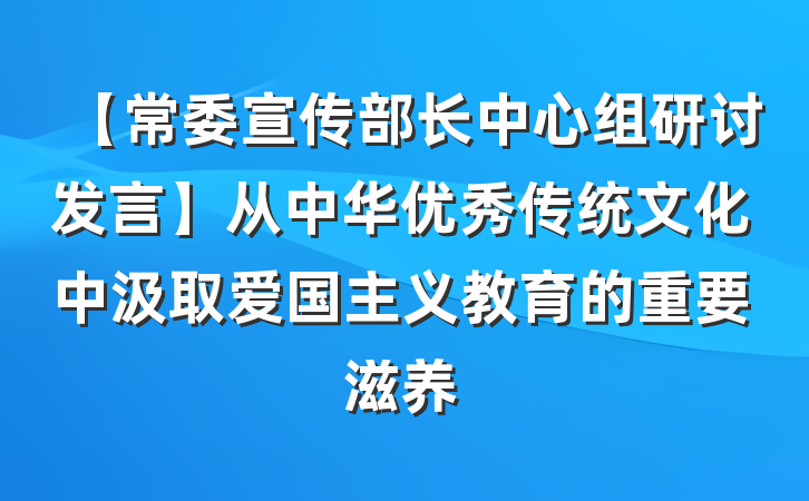 【常委宣传部长中心组研讨发言】从中华优秀传统文化中汲取爱国主义教育的重要滋养
