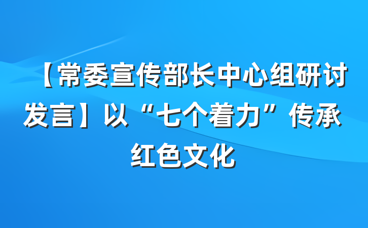 【常委宣传部长中心组研讨发言】以“七个着力”传承红色文化