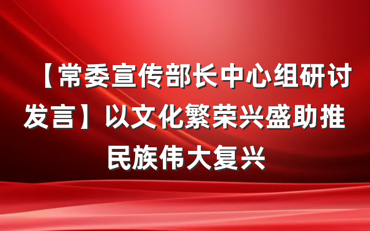 【常委宣传部长中心组研讨发言】以文化繁荣兴盛助推民族伟大复兴
