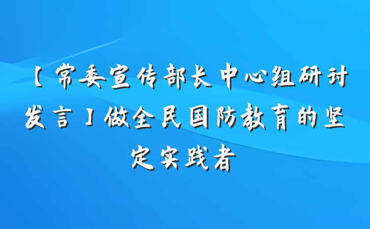 【常委宣传部长中心组研讨发言】做全民国防教育的坚定实践者