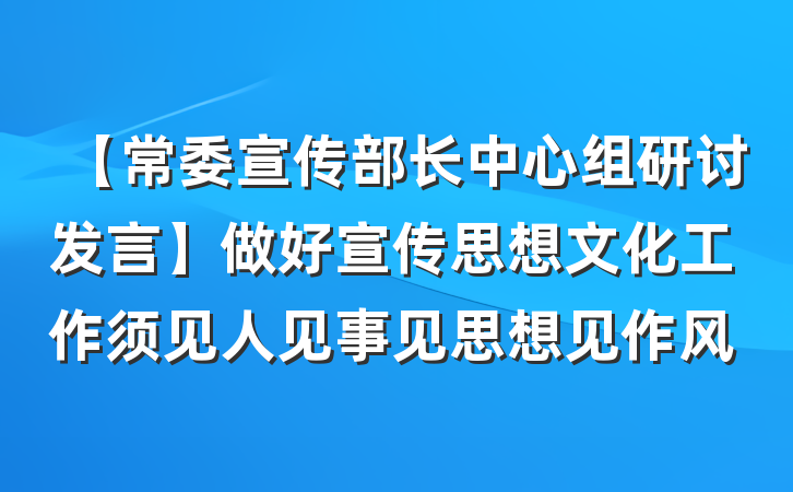 【常委宣传部长中心组研讨发言】做好宣传思想文化工作须见人见事见思想见作风