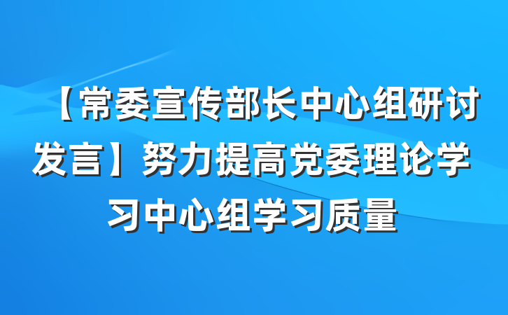 【常委宣传部长中心组研讨发言】努力提高党委理论学习中心组学习质量