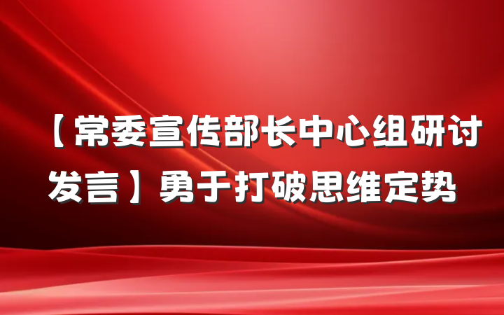 【常委宣传部长中心组研讨发言】勇于打破思维定势