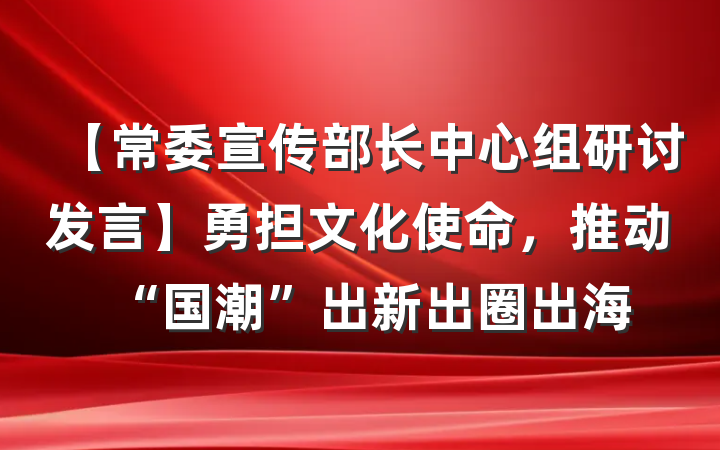 【常委宣传部长中心组研讨发言】勇担文化使命，推动“国潮”出新出圈出海