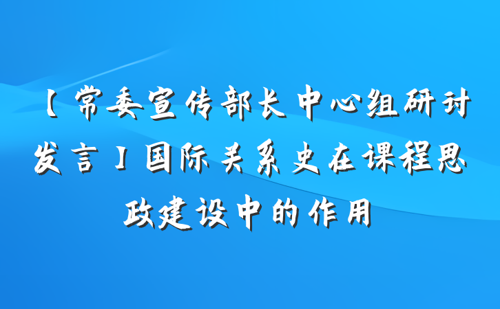 【常委宣传部长中心组研讨发言】国际关系史在课程思政建设中的作用