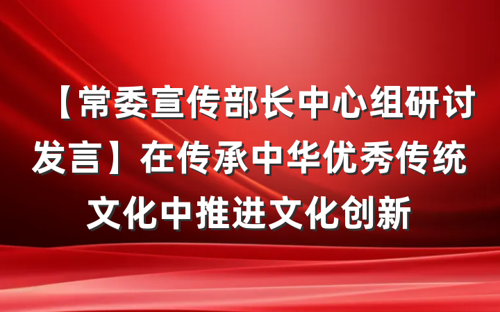 【常委宣传部长中心组研讨发言】在传承中华优秀传统文化中推进文化创新