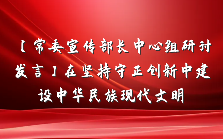 【常委宣传部长中心组研讨发言】在坚持守正创新中建设中华民族现代文明