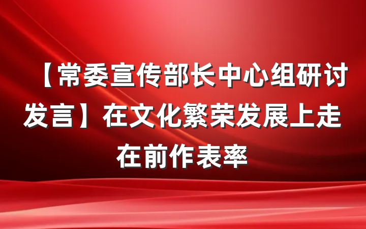 【常委宣传部长中心组研讨发言】在文化繁荣发展上走在前作表率