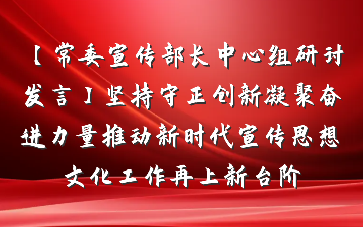【常委宣传部长中心组研讨发言】坚持守正创新凝聚奋进力量推动新时代宣传思想文化工作再上新台阶
