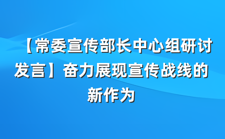 【常委宣传部长中心组研讨发言】奋力展现宣传战线的新作为