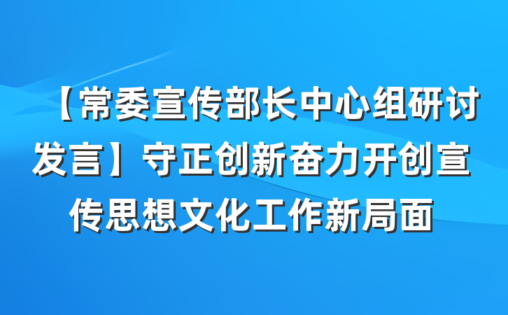 【常委宣传部长中心组研讨发言】守正创新奋力开创宣传思想文化工作新局面