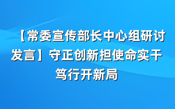 【常委宣传部长中心组研讨发言】守正创新担使命实干笃行开新局