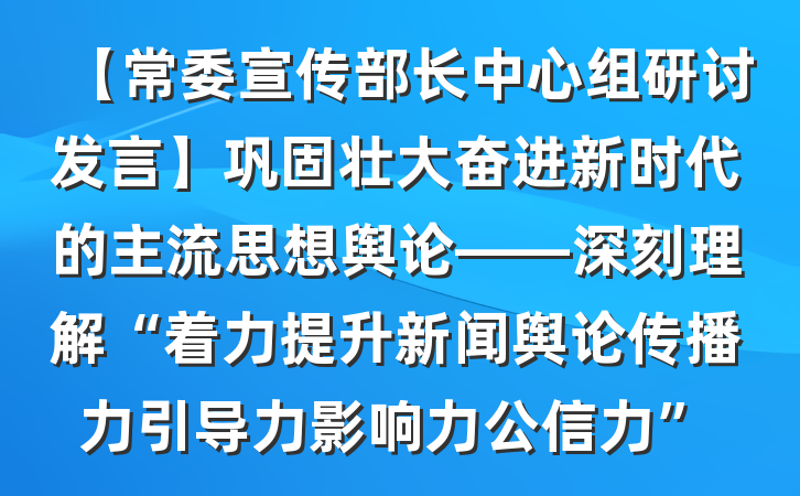 【常委宣传部长中心组研讨发言】巩固壮大奋进新时代的主流思想舆论——深刻理解“着力提升新闻舆论传播力引导力影响力公信力”