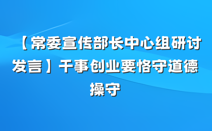 【常委宣传部长中心组研讨发言】干事创业要恪守道德操守