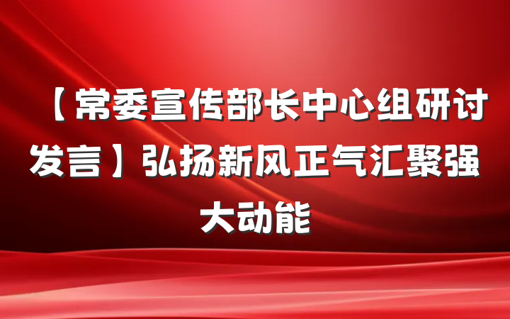 【常委宣传部长中心组研讨发言】弘扬新风正气汇聚强大动能